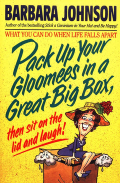 Pack Up Your Gloomies in a Great Big Box, Then Sit on the Lid and Laugh! Barbara Johnson