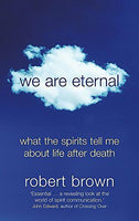 We are Eternal: What the Spirits Tell Me about Life After Death Robert Brown
