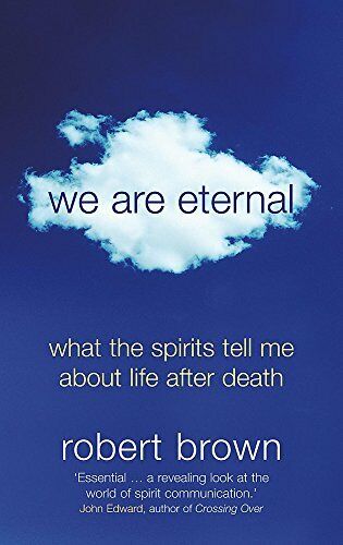 We are Eternal: What the Spirits Tell Me about Life After Death Robert Brown