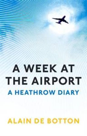 A Week at the Airport A Heathrow Diary Alain De Botton