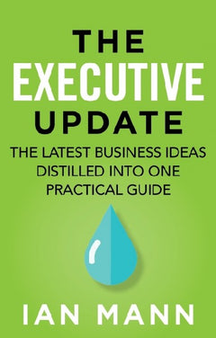 The Executive Update: The Latest Business Ideas Distilled Into One Practical Guide - Ian Mann