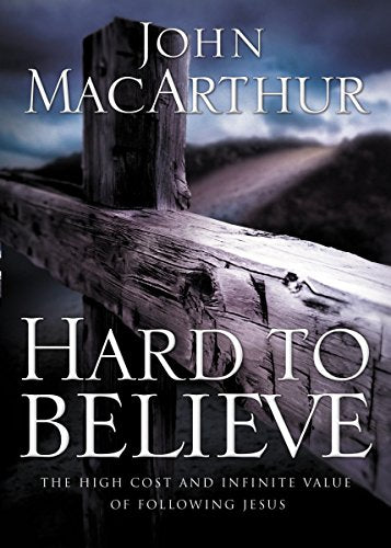 Hard to Believe The High Cost and Infinite Value of Following Jesus John MacArthur