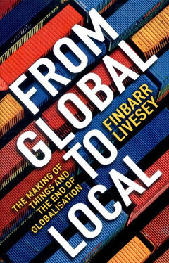 From global to local the making of Things and the End of Globalisation Finbarr Livesey
