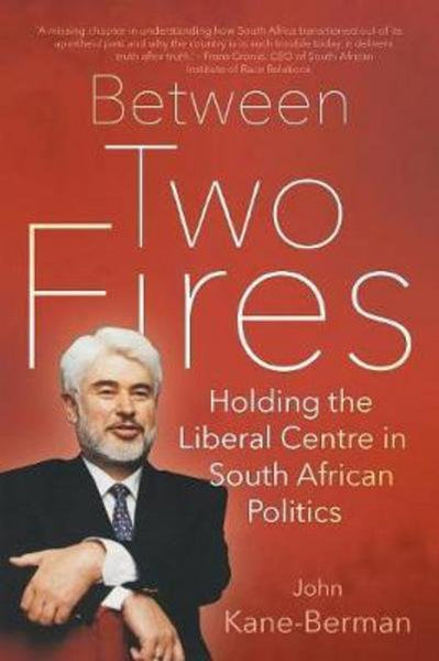 Between Two Fires Holding the Liberal Centre in South African Politics John Kane-Berman