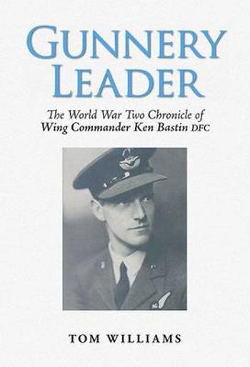 Gunnery Leader The World War Two Chronicle of Wing Commander Ken Bastin DFC Tom Williams