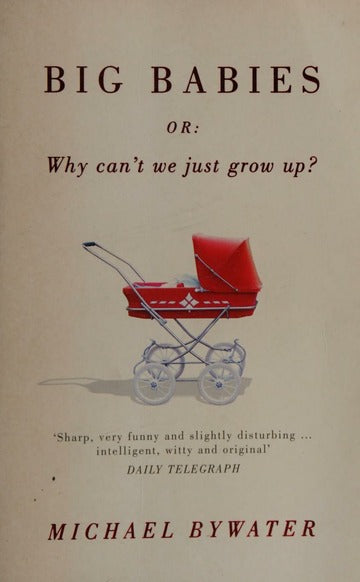 Big Babies: Or - Why Can't We Just Grow Up? - Michael Bywater
