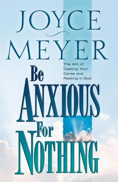 Be Anxious for Nothing The Art of Casting Your Cares and Resting in God Joyce Meyer