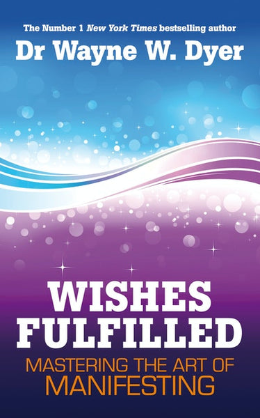 Wishes Fulfilled Mastering the Art of Manifesting Wayne W. Dyer