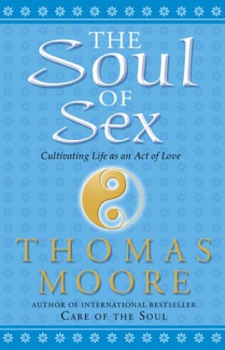 The Soul of Sex Cultivating Life as an Act of Love Thomas Moore