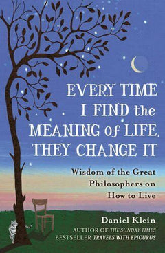 Every Time I Find the Meaning of Life, They Change It: Wisdom of the Great Philosophers on How to Live Daniel Klein