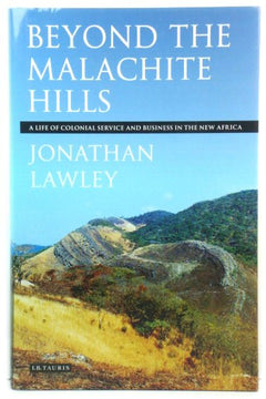 Beyond the Malachite Hills A Life of Colonial Service and Business in the New Africa Jonathan Lawley