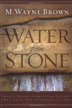 Water from Stone: When "Right Christian Living" Has Left You Spiritually Dry M. Wayne Brown