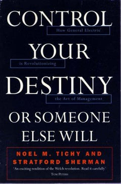 Control Your Destiny or Someone Else Will How General Electric Is Revolutionizing the Art of Management Noel M. Tichy, Stratford Sherman