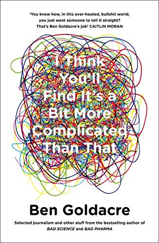 I Think You'll Find It's a Bit More Complicated Than That Ben Goldacre