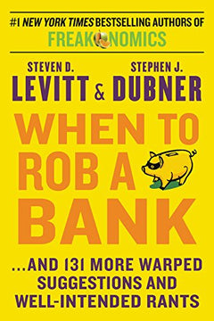 When to Rob a Bank: .And 131 More Warped Suggestions and Well-Intended Rants Levitt, Steven D., Dubner, Stephen J.