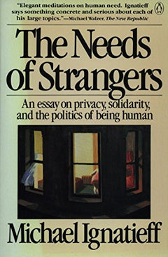 The Needs of Strangers: An Essay on Privacy, Solidarity, and the Politics of Being Human Ignatieff, Michael