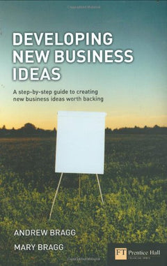 Developing New Business Ideas: A Step-by-step Guide to Creating New Business Ideas Worth Backing Andrew Bragg,Mary Bragg