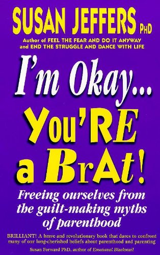 I'm Okay, You're a Brat: Freeing Ourselves from the Guilt-making Myths of Parenthood Susan Jeffers
