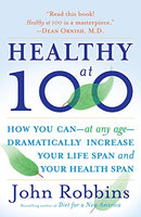 Healthy At 100 : The Scientifically Proven Secrets of the World's Healthiest and Longest-Lived Peoples John Robbins