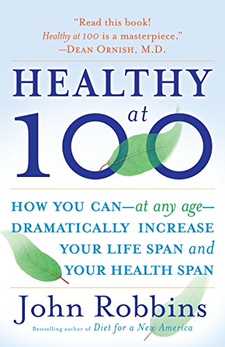 Healthy At 100 : The Scientifically Proven Secrets of the World's Healthiest and Longest-Lived Peoples John Robbins