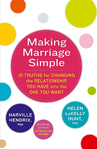 Making Marriage Simple: 10 Truths for Changing the Relationship You Have into the One You Want Harville Hendrix