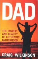 Dad - the Power and Beauty of Authentic Fatherhood Craig Wilkinson