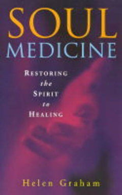 Soul Medicine : Restoring the Spirit to Healing Helen Graham