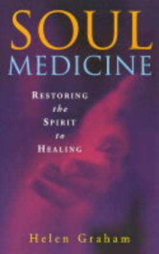 Soul Medicine : Restoring the Spirit to Healing Helen Graham