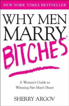 Why Men Marry Bitches: A Woman's Guide to Winning Her Man's Heart Sherry Argov