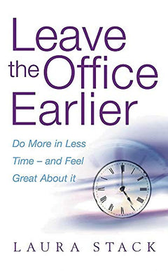 Leave the Office Earlier : Do More in Less Time and Feel Great About It Laura Stack