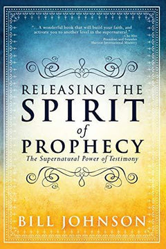 Releasing the Spirit of Prophecy The Supernatural Power of Testimony Bill Johnson