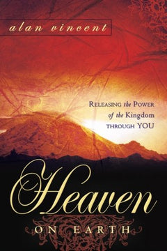 Heaven on Earth : Releasing the Power of Kingdom Through You Alan Vincent