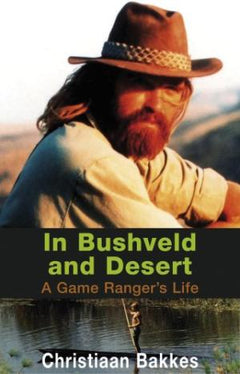 In Bushveld and Desert: A Game Ranger's Life - Christiaan Bakkes