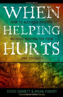 When Helping Hurts: Alleviating Poverty Without Hurting the Poor. . .and Yourself Corbett, Steve; Fikkert, Brian