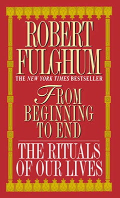 From Beginning to End: The Rituals of Our Lives Robert Fulghum