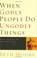 When Godly People Do Ungodly Things: Arming Yourself in the Age of Seduction Beth Moore