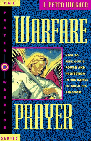Warfare Prayer : How to Seek God's Power and Protection in the Battle to Build His Kingdom C. Peter Wagner