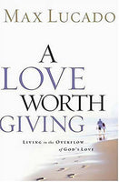 A Love Worth Giving: Living in the Overflow of God's Love - Max Lucado