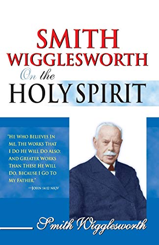 Smith Wigglesworth on the Holy Spirit Smith Wigglesworth