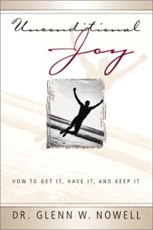 Unconditional Joy : How to Get It, Have It, and Keep It Glenn W. Nowell