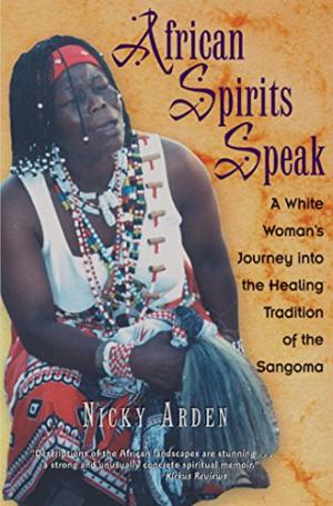 African Spirits Speak: A White Woman's Journey into the Healing Tradition of the Sangoma Nicky Arden