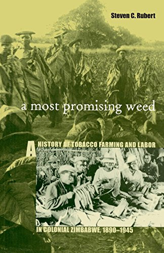 A Most Promising Weed : A History of Tobacco Farming and Labor in Colonial Zimbabwe, 1890-1945 Steven C. Rubert