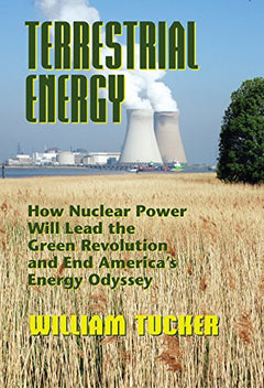 Terrestrial Energy: How Nuclear Energy Will Lead the Green Revolution and End America's Energy Odyssey William Tucker
