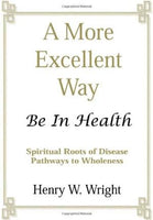 A More Excellent Way: Be in Health: Pathways of Wholeness, Spiritual Roots of Disease - Henry W. Wright