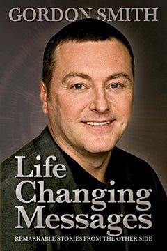 Life Changing Messages: Remarkable Stories from the Other Side Gordon Smith