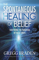 The Spontaneous Healing of Belief Shattering the Paradigm of False Limits Gregg Braden