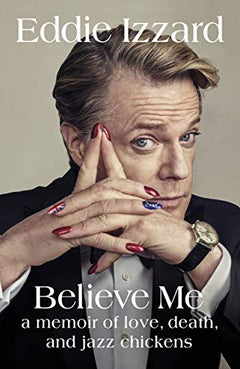 Believe Me: A Memoir of Love, Death and Jazz Chickens Izzard, Eddie