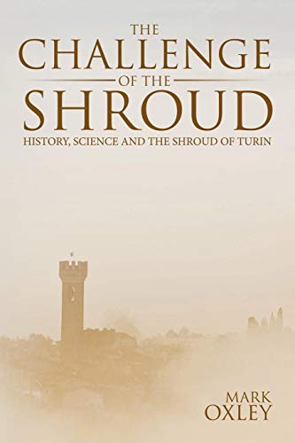 The Challenge of the Shroud: History, Science and the Shroud of Turin Mark Oxley