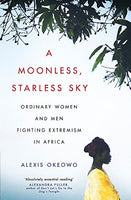A Moonless, Starless Sky: Ordinary Women and Men Fighting Extremism in Africa Okeowo, Alexis