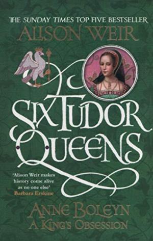 Six Tudor Queens: Anne Boleyn, A King's Obsession Weir, Alison
